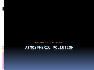 ROOT CAUSE OF GLOBAL WARMING

ATMOSPHERIC POLLUTION
 