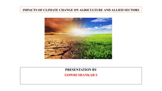 IMPACTS OF CLIMATE CHANGE ON AGRICULTURE AND ALLIED SECTORS
PRESENTATION BY
GOWRI SHANKAR S
 