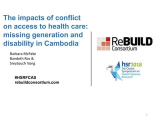 The impacts of conflict
on access to health care:
missing generation and
disability in Cambodia
#HSRFCAS
rebuildconsortium.com
1
Barbara McPake
Bandeth Ros &
Sreytouch Vong
 