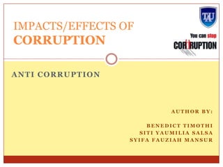 IMPACTS/EFFECTS OF

CORRUPTION
ANTI CORRUPTION

AUTHOR BY:
BENEDICT TIMOTHI
SITI YAUMILIA SALSA
SYIFA FAUZIAH MANSUR

 