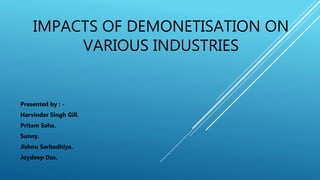 IMPACTS OF DEMONETISATION ON
VARIOUS INDUSTRIES
Presented by : -
Harvinder Singh Gill.
Pritam Saha.
Sunny.
Jishnu Sarbadhiya.
Joydeep Das.
 