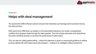 Helps with deal management
The automotive CRM software solution ensures that industries can leverage each touchpoint durin...