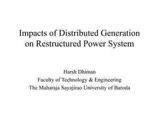Impacts of Distributed Generation
on Restructured Power System
Harsh Dhiman
Faculty of Technology & Engineering
The Maharaja Sayajirao University of Baroda
 
