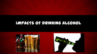 IMPACTS OF DRINKING ALCOHOL
 
