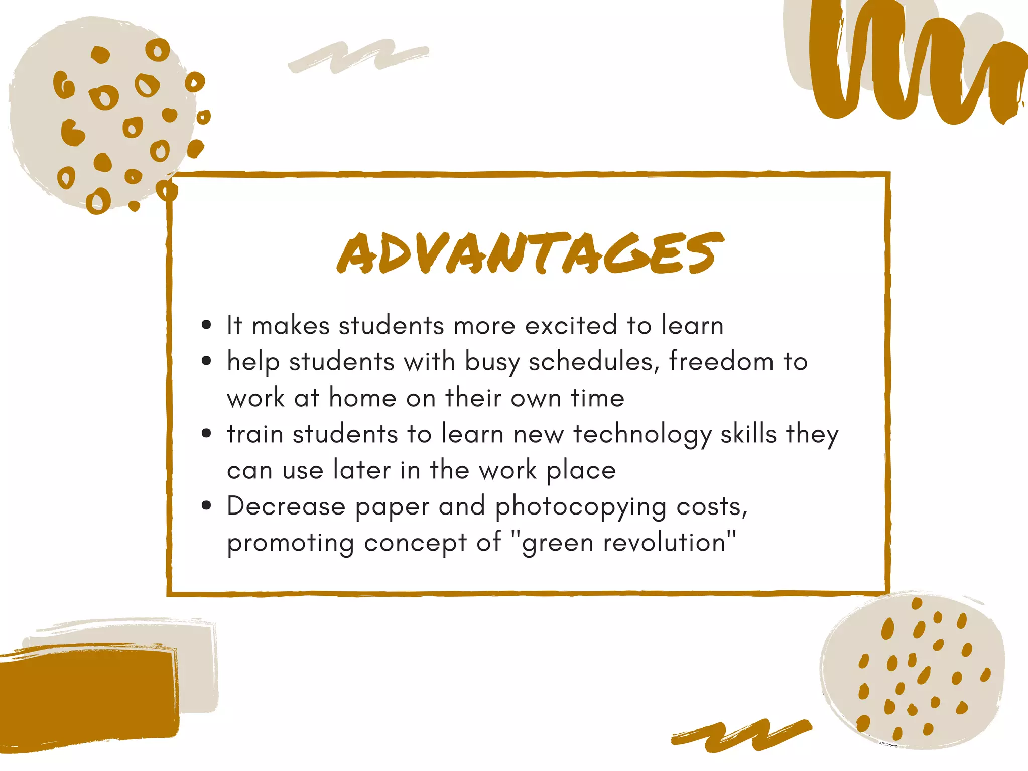 ADVANTAGES
It makes students more excited to learn
help students with busy schedules, freedom to
work at home on their own time
train students to learn new technology skills they
can use later in the work place
Decrease paper and photocopying costs,
promoting concept of "green revolution"
 