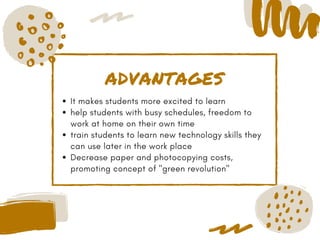 ADVANTAGES
It makes students more excited to learn
help students with busy schedules, freedom to
work at home on their own time
train students to learn new technology skills they
can use later in the work place
Decrease paper and photocopying costs,
promoting concept of "green revolution"
 