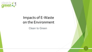 1
Impacts of E-Waste
on the Environment
Clean to Green
 