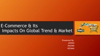 E-Commerce & Its
Impacts On Global Trend & Market
Presented By-
ASHISH
RASHMI
RIZWAN
 
