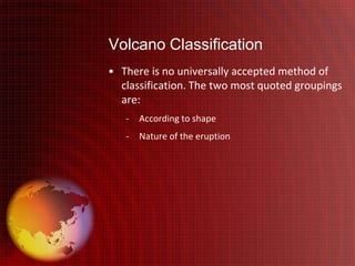 Volcano Classification
• There is no universally accepted method of
  classification. The two most quoted groupings
  are:
   -   According to shape
   -   Nature of the eruption.
 