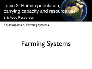 Topic 3: Human population,
carrying capacity and resource use
3.5: Food Resources

3.5.3: Impacts of Farming Systems




            Farming Systems
 