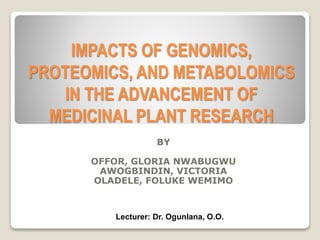 IMPACTS OF GENOMICS,
PROTEOMICS, AND METABOLOMICS
IN THE ADVANCEMENT OF
MEDICINAL PLANT RESEARCH
BY
OFFOR, GLORIA NWABUGWU
AWOGBINDIN, VICTORIA
OLADELE, FOLUKE WEMIMO
Lecturer: Dr. Ogunlana, O.O.
 
