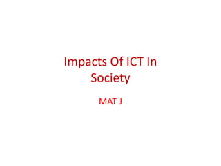 Impacts Of ICT In
    Society
      MAT J
 