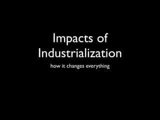 Impacts of
Industrialization
  how it changes everything
 