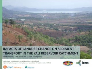 IMPACTS OF LANDUSE CHANGE ON SEDIMENT
TRANSPORT IN THE YALI RESERVOIR CATCHMENT
Tarek Ketelsen, Luke Taylor, Mai Ky Vinh, Truong Hong
CHALLENGE PROGRAM ON WATER & FOOD IN THE MEKONG:
Optimizing the management of hydropower cascades at the catchment level (MK3)

 