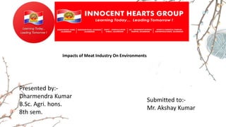 Impacts of Meat Industry On Environments
Presented by:-
Dharmendra Kumar
B.Sc. Agri. hons.
8th sem.
Submitted to:-
Mr. Akshay Kumar
 