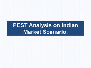 PEST Analysis on Indian
Market Scenario.
 