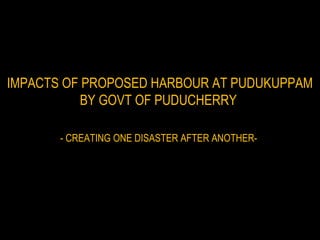 IMPACTS OF PROPOSED HARBOUR AT PUDUKUPPAM
BY GOVT OF PUDUCHERRY
- CREATING ONE DISASTER AFTER ANOTHER-
 