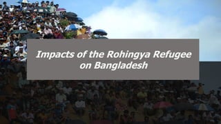 Impacts of the Rohingya Refugee
on Bangladesh
 