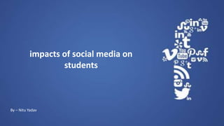 impacts of social media on
students
By – Nitu Yadav
 