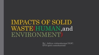 IMPACTS OF SOLID
WASTE(HUMAN,and
ENVIRONMENT)
By:- Aditya vishwakarma( B.SC.
EVS igntu amarkantak)
 
