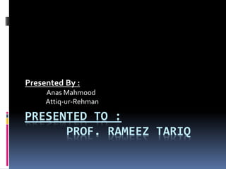 PRESENTED TO :
PROF. RAMEEZ TARIQ
Presented By :
Anas Mahmood
Attiq-ur-Rehman
 