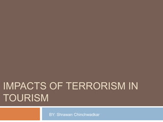 IMPACTS OF TERRORISM IN
TOURISM
BY: Shrawan Chinchwadkar
 