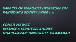 IMPACTS OF TERRORIST LITERATURE ON
PAKISTAN’S SOCIETY AFTER 9/11
SOHAIL NAWAZ
DEFENSE & STRATEGIC STUDIES
QUAID-I-AZAM UNIVERSITY, ISLAMABAD
 