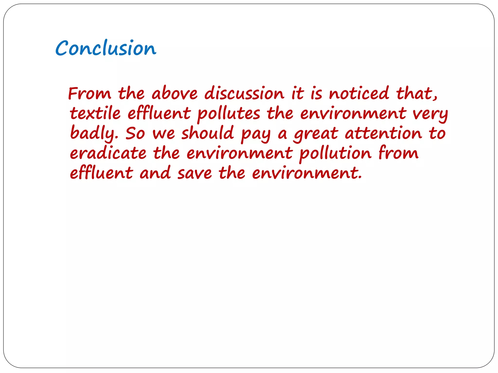 Conclusion
From the above discussion it is noticed that,
textile effluent pollutes the environment very
badly. So we should pay a great attention to
eradicate the environment pollution from
effluent and save the environment.
 