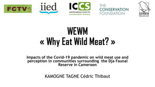 Impacts of the Covid-19 pandemic on wild meat use and
perception in communities surrounding the Dja Faunal
Reserve in Cameroon
KAMOGNE TAGNE Cédric Thibaut
 
