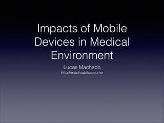 Impacts of Mobile
Devices in Medical
Environment
Lucas Machado
http://machadolucas.me

 