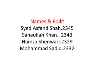 Names & Roll#
Syed Asfand Shah.2345
Sanaullah Khan. 2343
Hamza Shenwari.2329
Mohammad Sadiq.2332
 