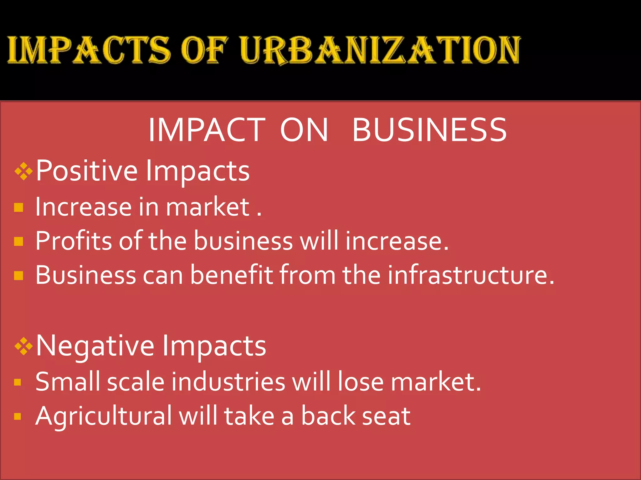IMPACT ON BUSINESS
Positive Impacts
 Increase in market .
 Profits of the business will increase.
 Business can benefit from the infrastructure.
Negative Impacts
 Small scale industries will lose market.
 Agricultural will take a back seat
 
