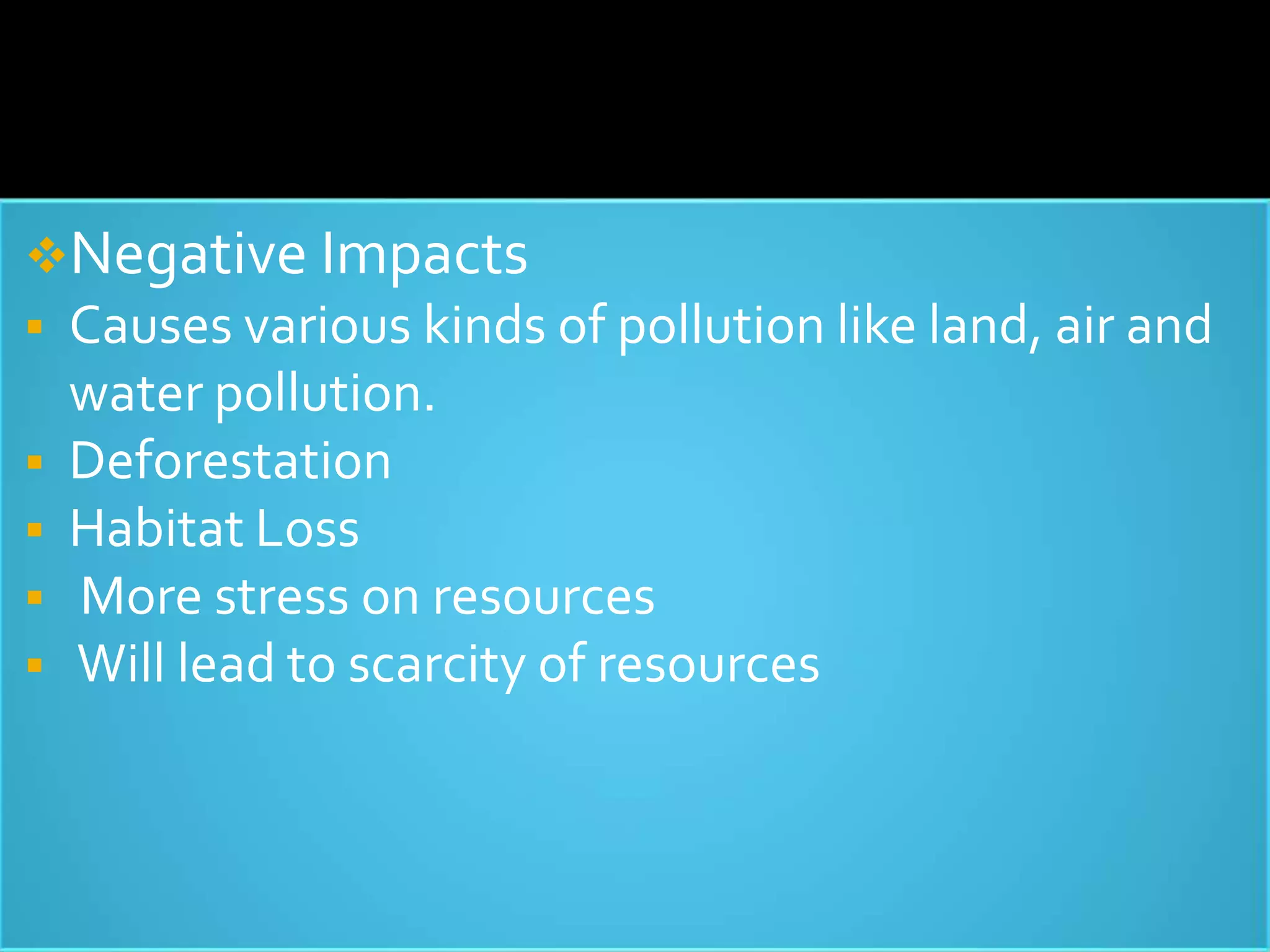 Negative Impacts
 Causes various kinds of pollution like land, air and
water pollution.
 Deforestation
 Habitat Loss
 More stress on resources
 Will lead to scarcity of resources
 