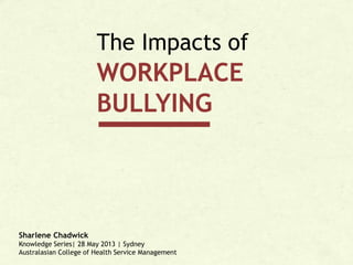 The Impacts of

WORKPLACE
BULLYING

Sharlene Chadwick
Knowledge Series| 28 May 2013 | Sydney
Australasian College of Health Service Management

 