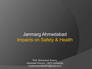 Janmarg Ahmedabad Impacts on Safety & Health Prof. ShivanandSwamy Associate Director, CEPT University hmshivanandswamy@cept.ac.in 