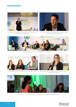 Conference Summary
40
Ms. Guido (SmartWoman) during the panel discussion on
Workforce Engagement
The panel discussion on the Global Buyers’ Experience
A question from the audience during the Global Buyers’ Experience panel discussion
Mr. Bennett sharing his experience at Teleperformance
Mr. Pritchard (BPeSA) facilitating the panel discussion
on the Global Buyers’ Experience
Ms. du Plessis from Deloitte talking about the Global
Buyers’ Experience
 