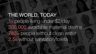 THE WORLD, TODAY

1B people living under $2/day
300,000 avoidable maternal deaths
783M people without clean water
2.5B wit...