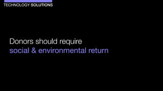 Donors should require
social & environmental return
TECHNOLOGY SOLUTIONS
 