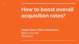 How to boost overall
acquisition rates?
Impact Space 2024, Amsterdam
Balazs Horvath
Mindwize
 