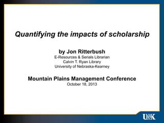 Quantifying the impacts of scholarship
by Jon Ritterbush
E-Resources & Serials Librarian
Calvin T. Ryan Library
University of Nebraska-Kearney

Mountain Plains Management Conference
October 18, 2013

 