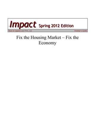 1Impact Spring 2012 Edition
Ryan & Coppola Law Firm, LLC          Investor’s Guide



         Fix the Housing Market – Fix the
                    Economy
 