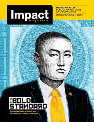 Michigan Tech
School of Business
and Economics

THE

Spring 2013 | Volume 3 | Issue 2 

Bold
Standard

Mongolia’s Financial Future and
the Tech Grad Leading the Charge

 