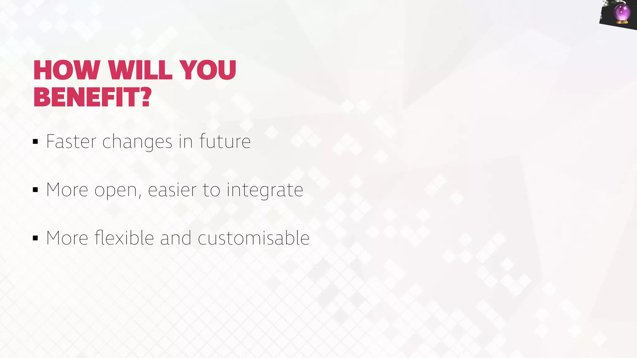 HOW WILL YOU
BENEFIT?
Faster changes in future


More open, easier to integrate


More
fl
exible and customisable
🔮
 