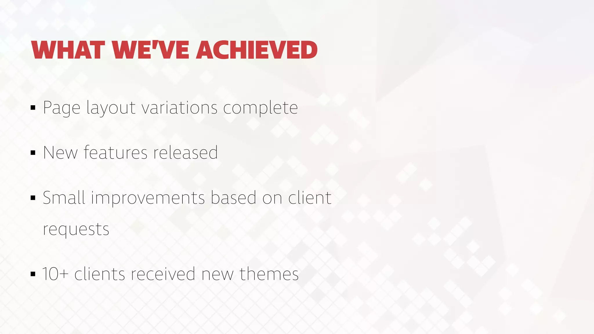 WHAT WE’VE ACHIEVED
Page layout variations complete


New features released


Small improvements based on client
requests


10+ clients received new themes
 