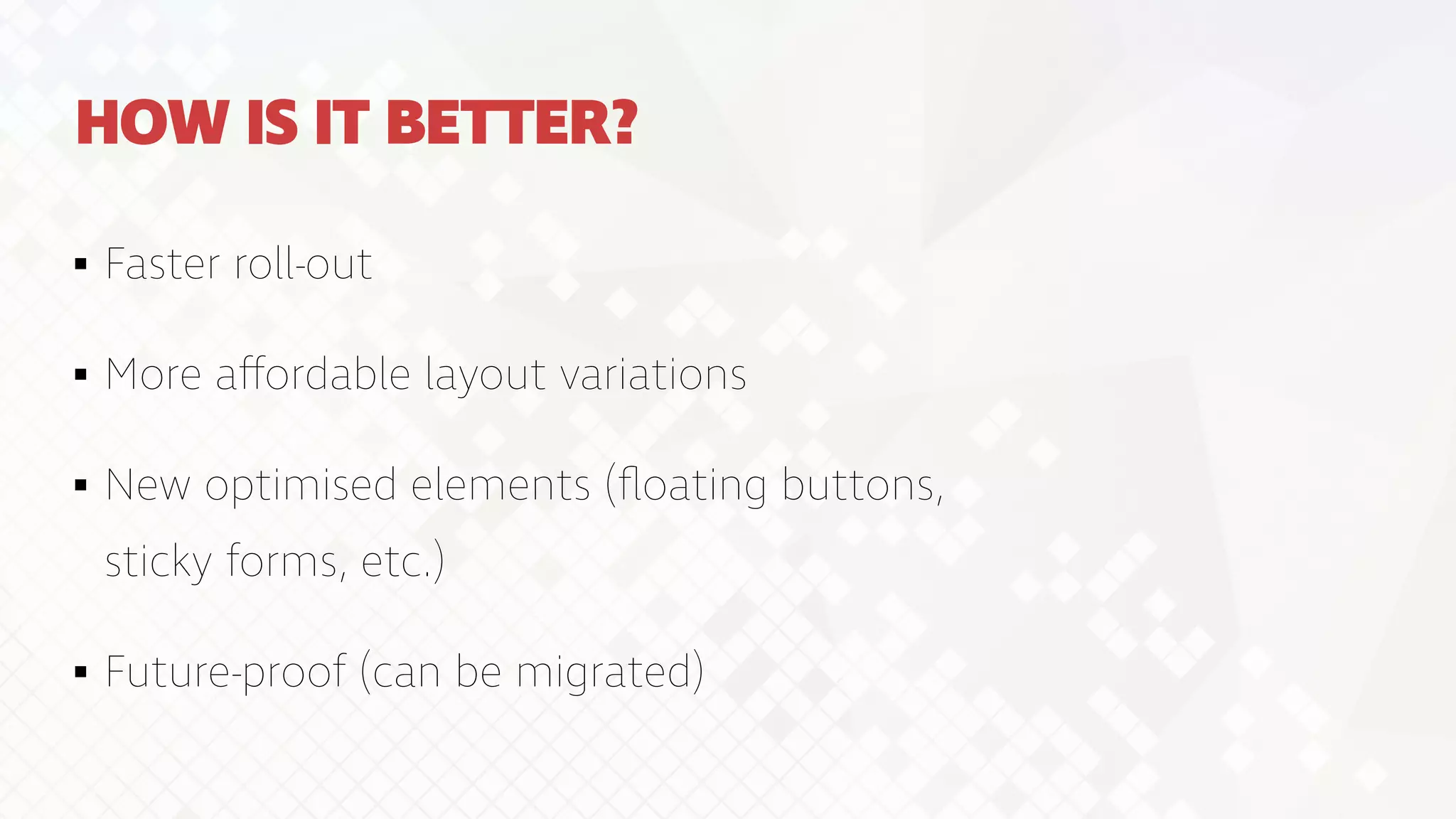 HOW IS IT BETTER?
Faster roll-out


More a
ff
ordable layout variations


New optimised elements (
fl
oating buttons,
sticky forms, etc.)


Future-proof (can be migrated)
 