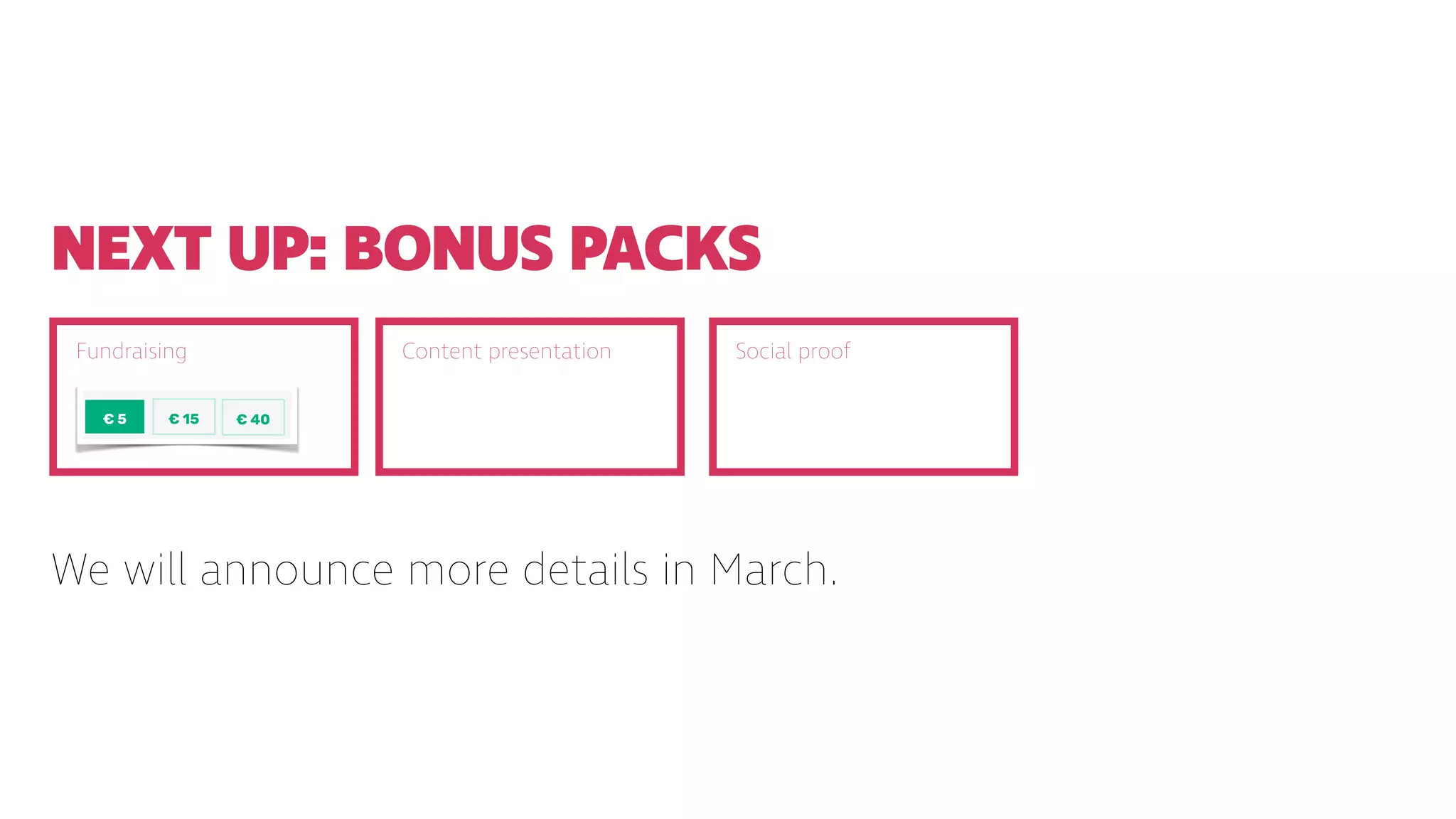 NEXT UP: BONUS PACKS
Fundraising Content presentation Social proof
We will announce more details in March.
 