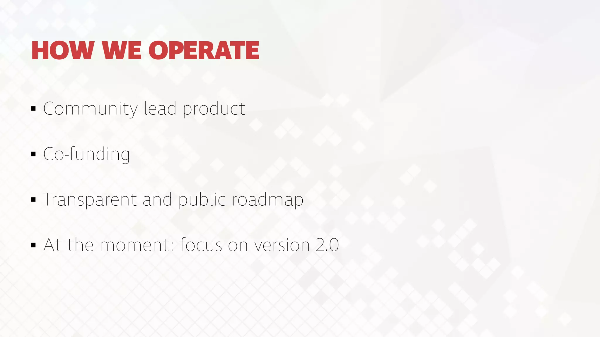 HOW WE OPERATE
Community lead product


Co-funding


Transparent and public roadmap


At the moment: focus on version 2.0
 