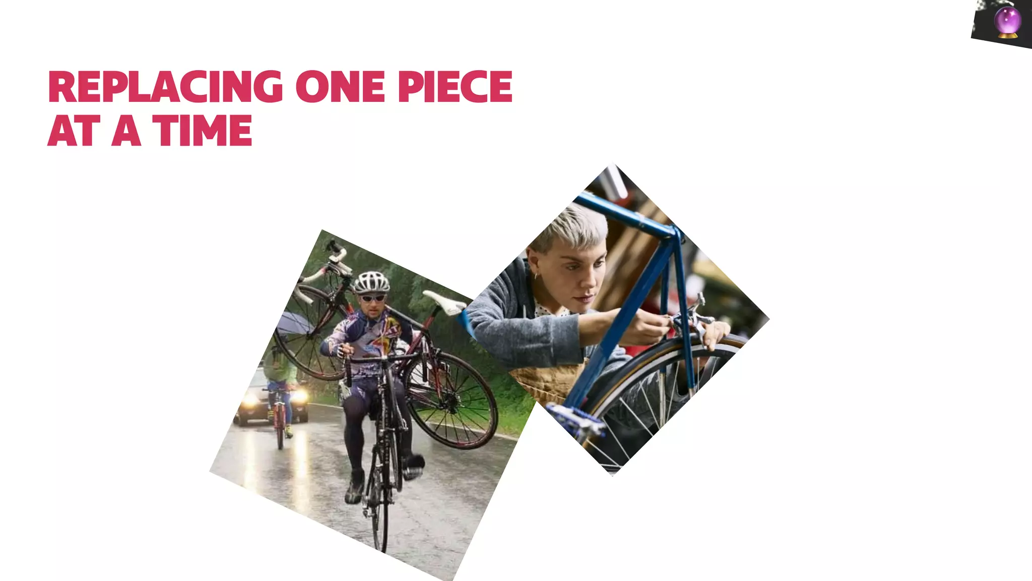 REPLACING ONE PIECE
AT A TIME
🔮
 