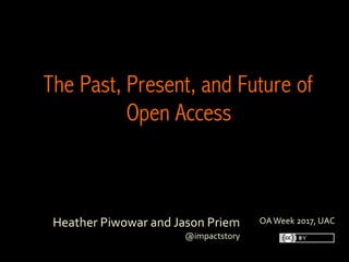 Heather	Piwowar	and	Jason	Priem	
@impactstory
	
The Past, Present, and Future of
Open Access
	
OA	Week	2017,	UAC
 