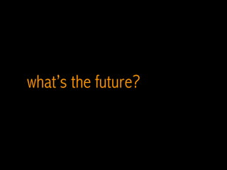 what’s the future?
 